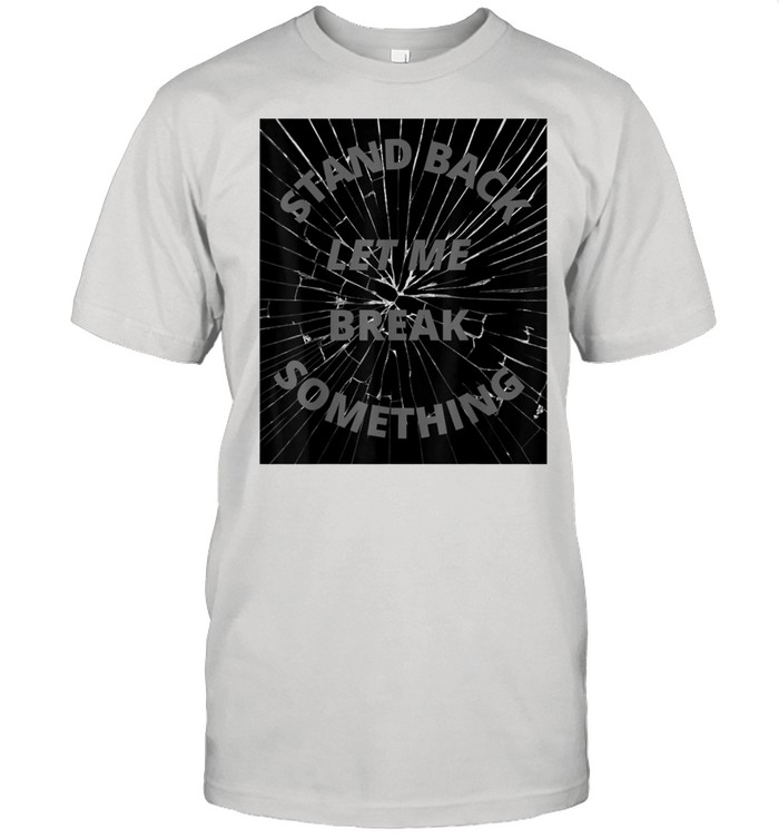 Stand Back And Let Me Break Something shirt