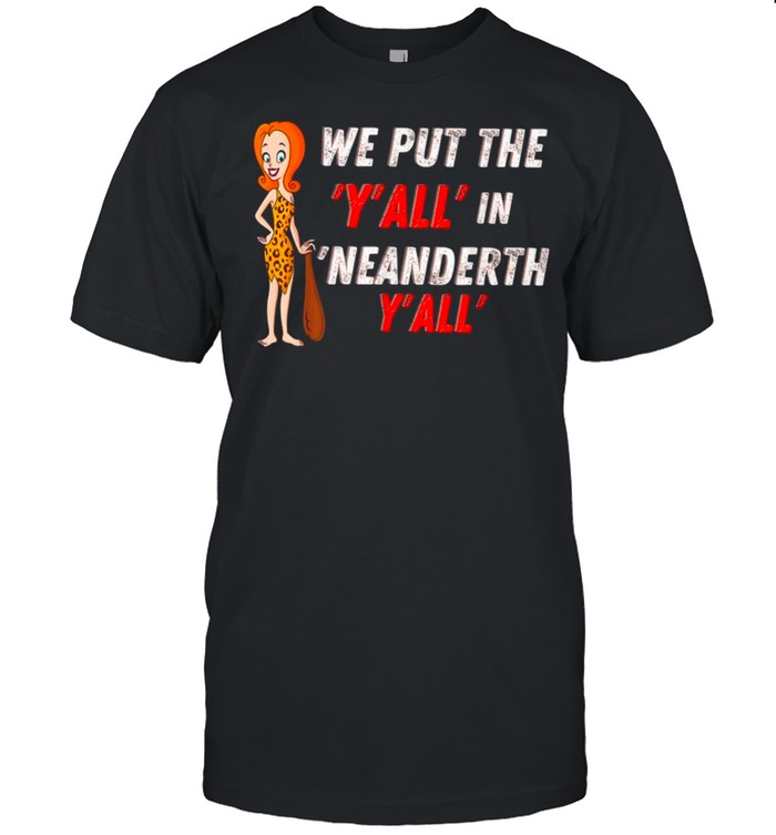 We Put The Y’all’ In Neanderthy’all shirt