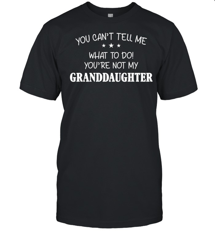 You Can’t Tell Me What To Do You’re Not My Granddaughter shirt