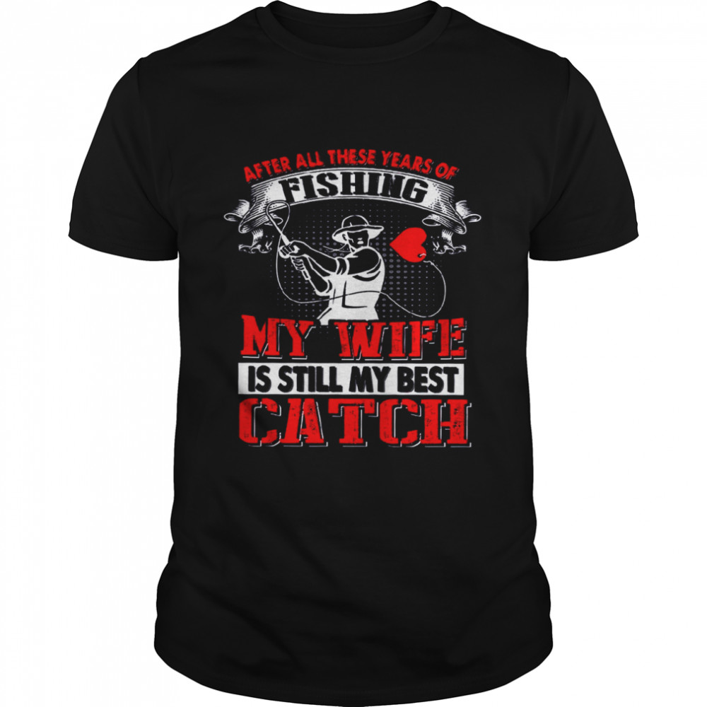 After All These Years Of Fishing My Wife Is Still Best Catch shirt