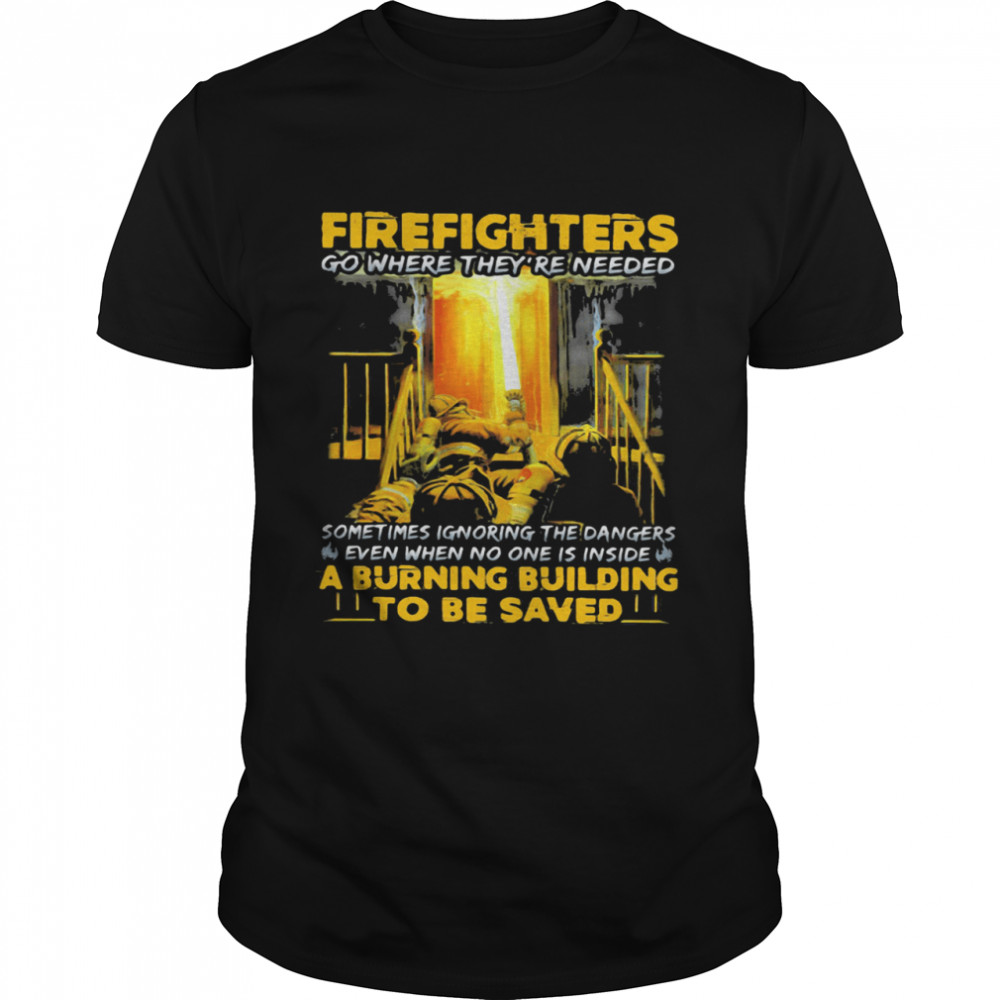 Firefighters go where they’re needed even when no one is inside a burning building to be saved shirt