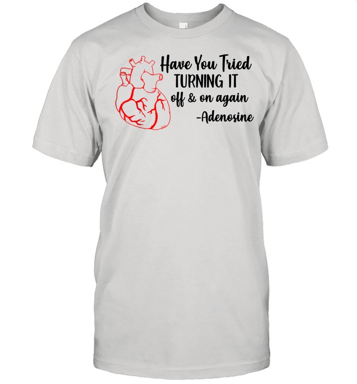 Have You Tried Turning It Off And On Again Adenosine Heart shirt