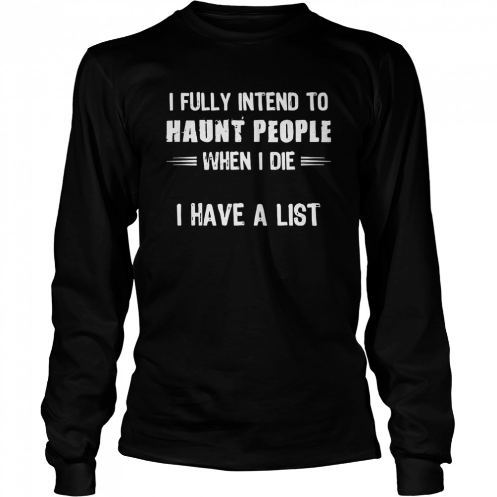 I fully intend to haunt people when I die I have a list shirt Long Sleeved T-shirt