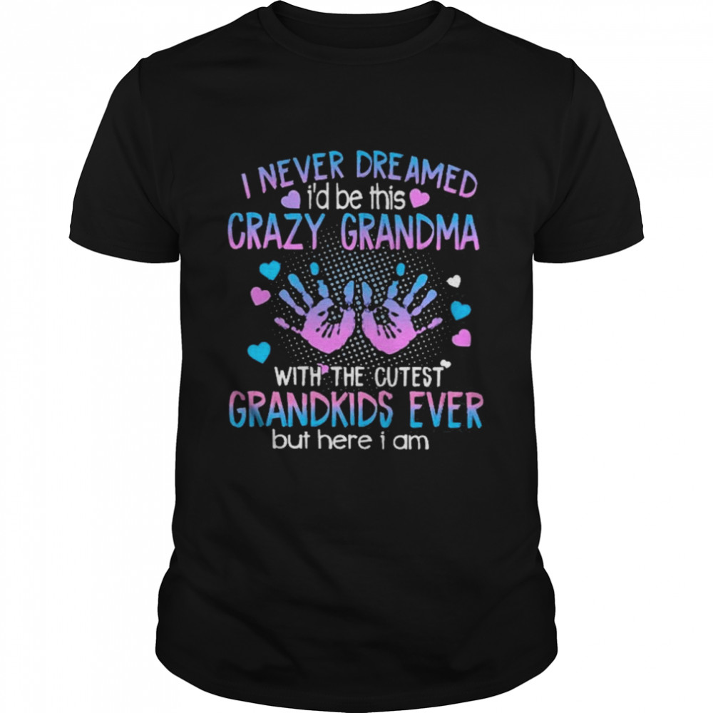 I Never Dreamed I’d Be This Crazy Grandma With The Cutest Grandkids Ever But Here I Am Shirt