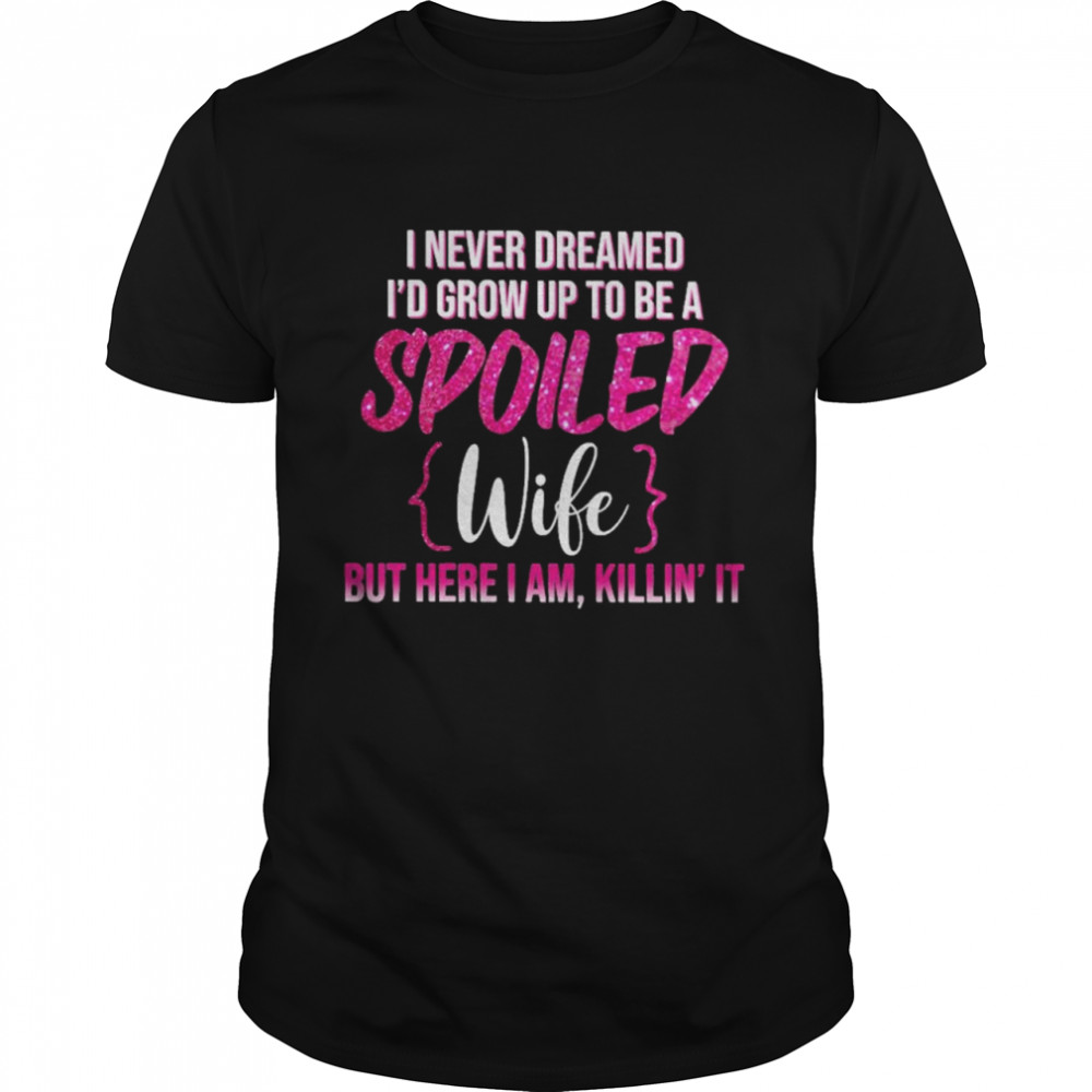 I Never Dreamed I’d Grow Up To Be A Spoiled Wife Shirt