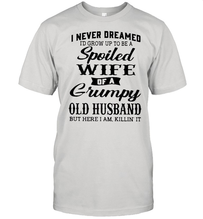 I Never Dreamed To Be A Spoiled Wife Of A Grumpy Old Husband shirt