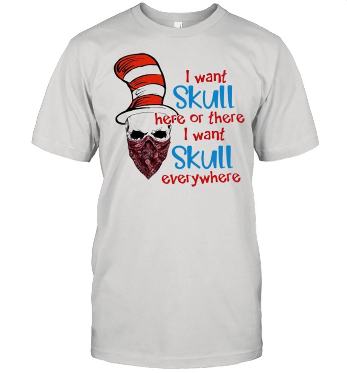 I Want Skull Here Or There I Want Skull Everywhere Dr Seuss Shirt