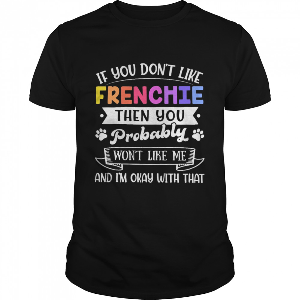 If You Don’t Like Frenchie Then You Probably Won’t Like Me Shirt