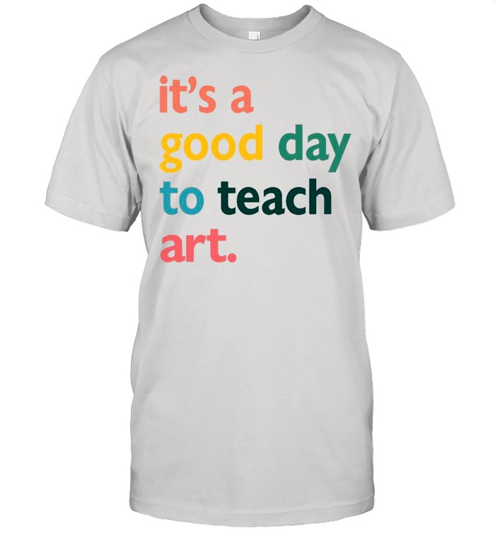 It’s A Good Day To Teach Art shirt