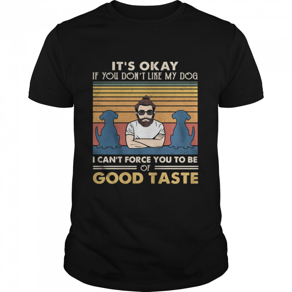 Its okay if you dont like my dog I cant force you t be good taste vintage shirt