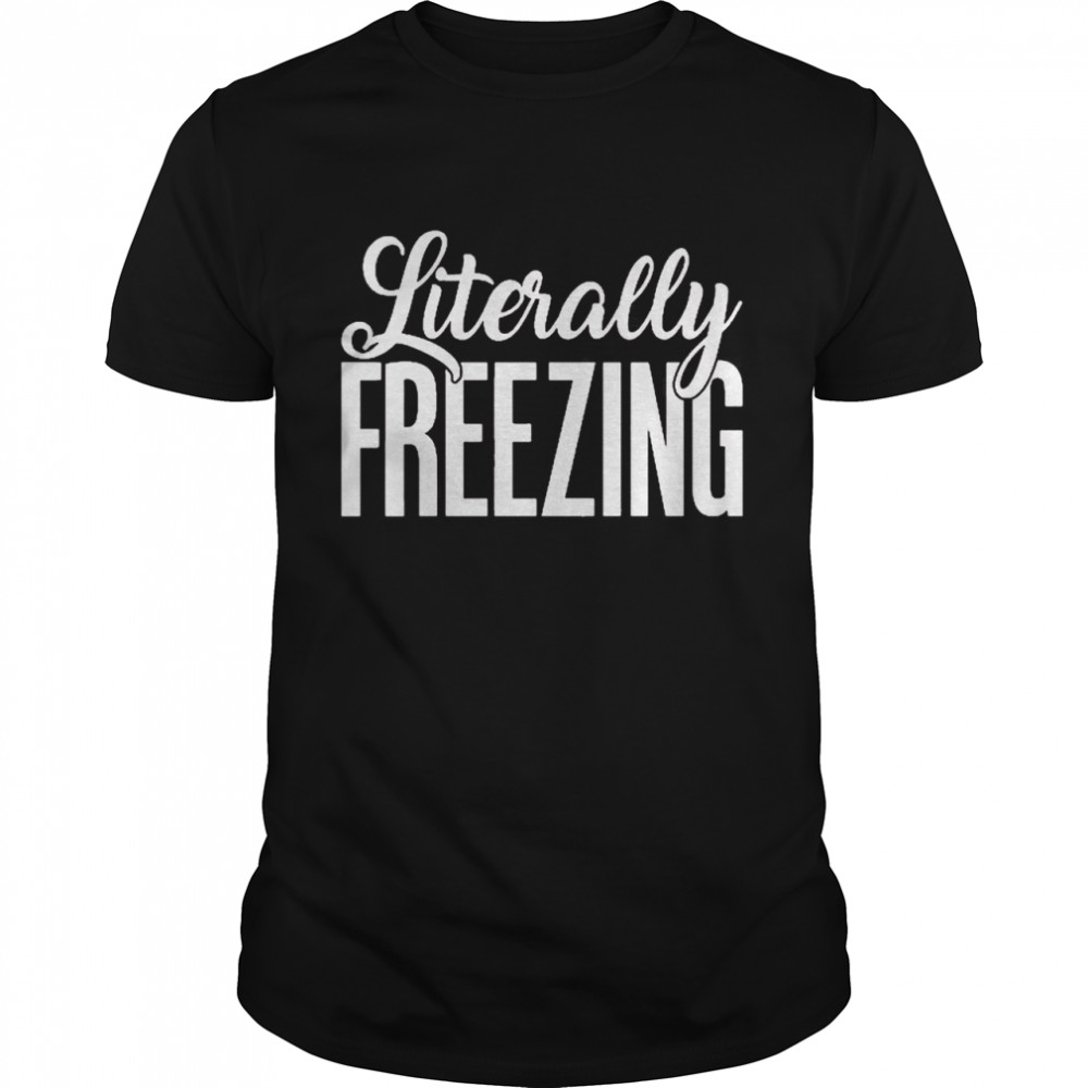 Literally Freezing Funny Sarcastic Shirt