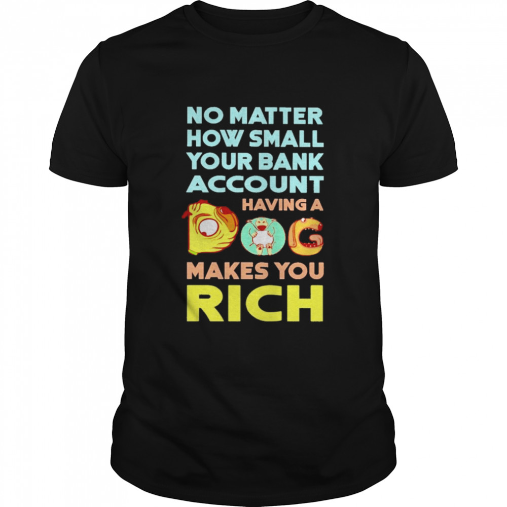 No Matter How Small Your Bank Account Having A Dog Makes You Rich Shirt