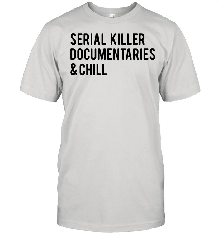 Serial Killer Documentaries And Chill shirt