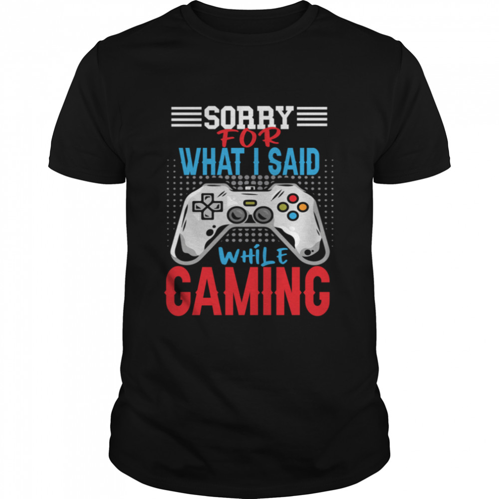 Sorry For What I Said While Gaming Video Games shirt