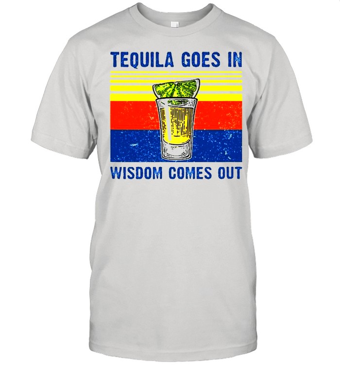 Tequila Goes In Wisdom Comes Out Shirt
