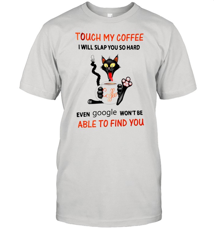 Touch My Coffee I Will Slap You So Hard Even Google Wont Be Able To Find You shirt