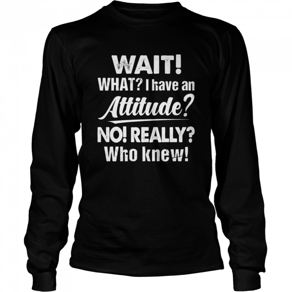 Wait What I Have An Attitude No Really Who Knew shirt Long Sleeved T-shirt