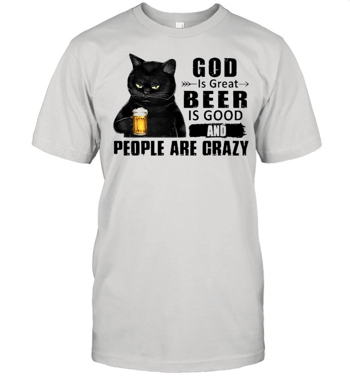 Black Cat Drink Beer God Is Great Beer Is Good And People Are Crazy shirt