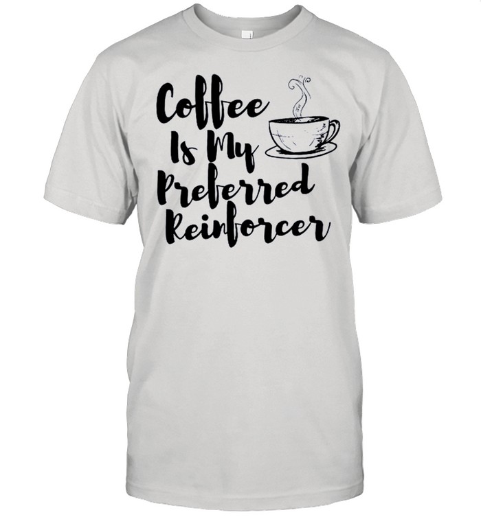 Coffe Is My Preferred Reinforcer shirt