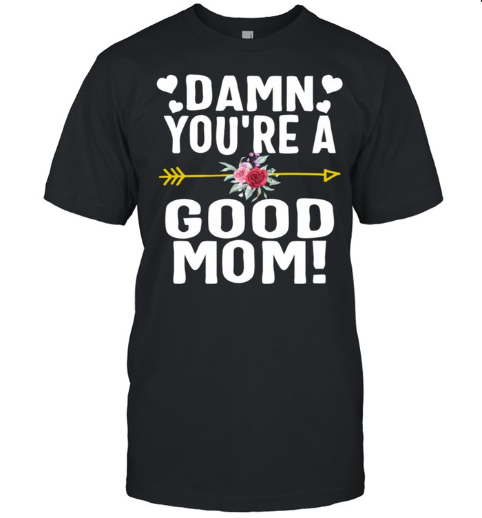 Damn You’re a Good Mom Mother’s Day Proud Mama New Mom shirt