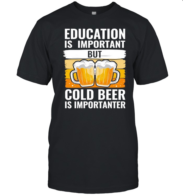 Education Is Important But Cold Beer Is Importanter T-shirt