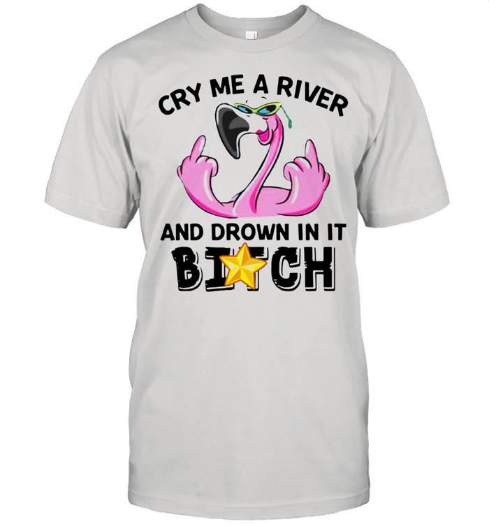 Flamingo Fucking Cry Me A River And Drown In It Bitch shirt