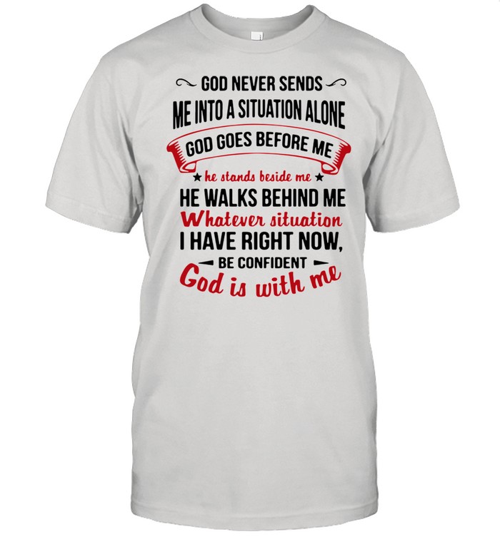 God never send Me into a situation alone god goes before Me god is with me shirt