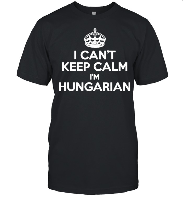 I Can’t Keep Calm I’m Hungarian Funny Hungary Humor Shirt