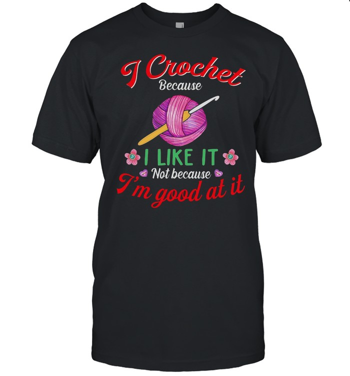 I Crochet Because I Like It Not Because I’m Good At It shirt