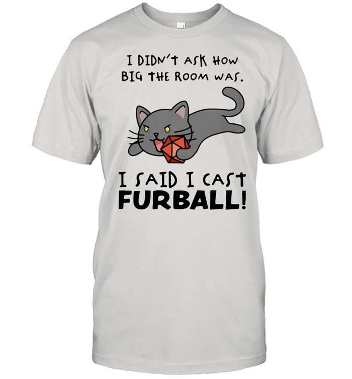 I didn’t ask how big the room was I said I cast furball shirt