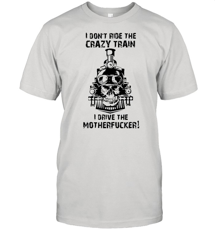 I Don’t Ride The Crazy Train I Drive The Motherfucker Shirt