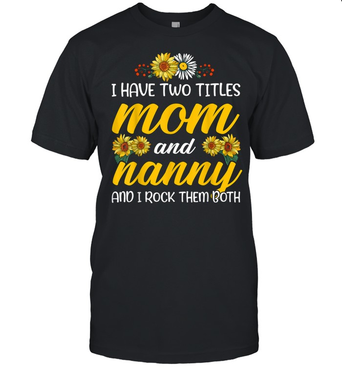 I Have Two Tittles Mom And Nanny Sunflower shirt