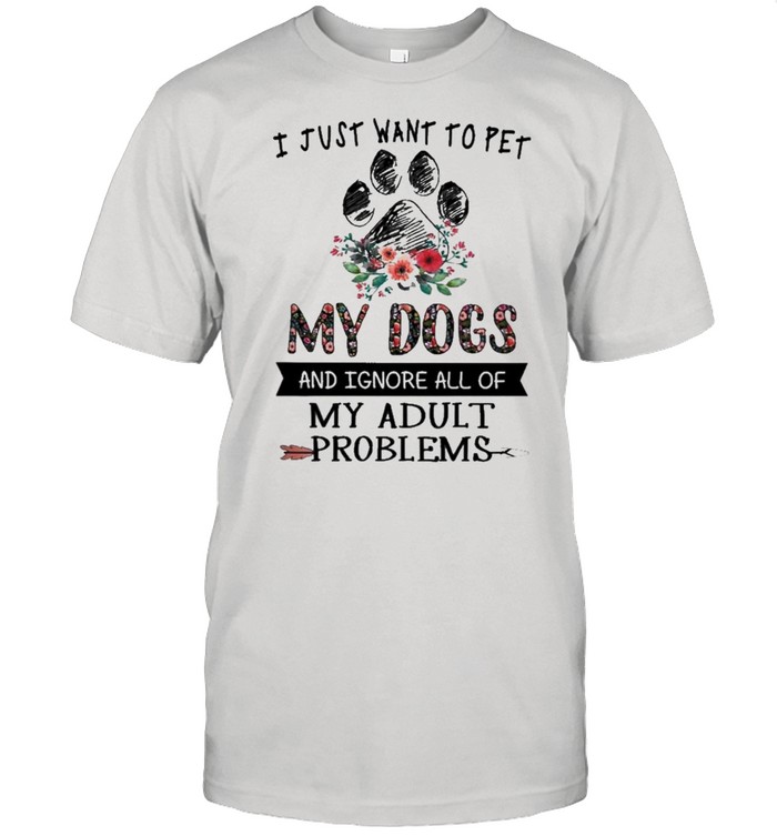 I just want to pet My Dogs and Ignore all of My adult problems 2021 shirt