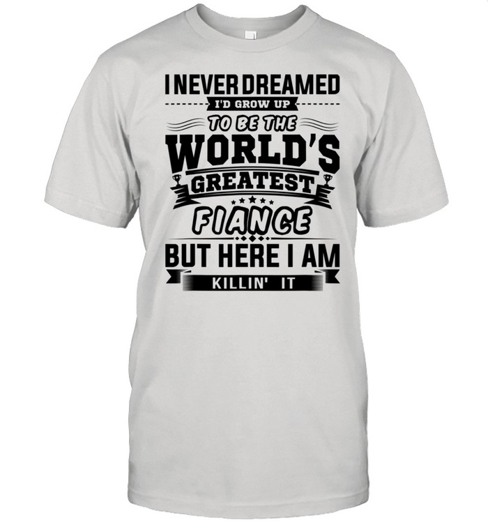 I Never Dreamed I’d Grow Up To Be Great Fiance shirt
