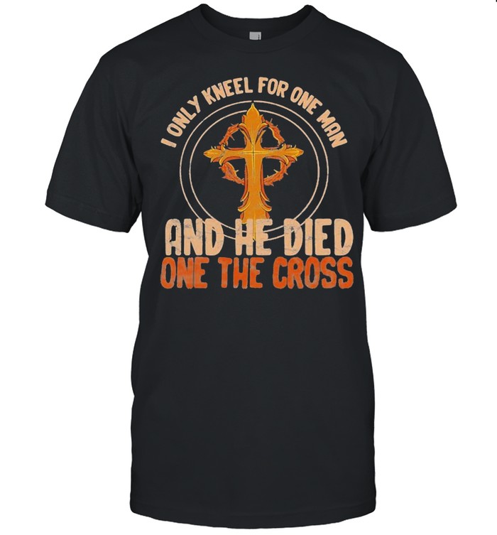 I Only Kneel For One Man And He Died On The Cross Christian shirt