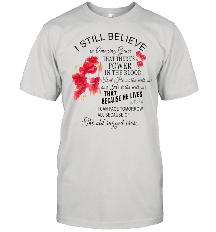 I Still Believe In Amazing Grace That There’s Power In The Blood That Because He Lives Shirt