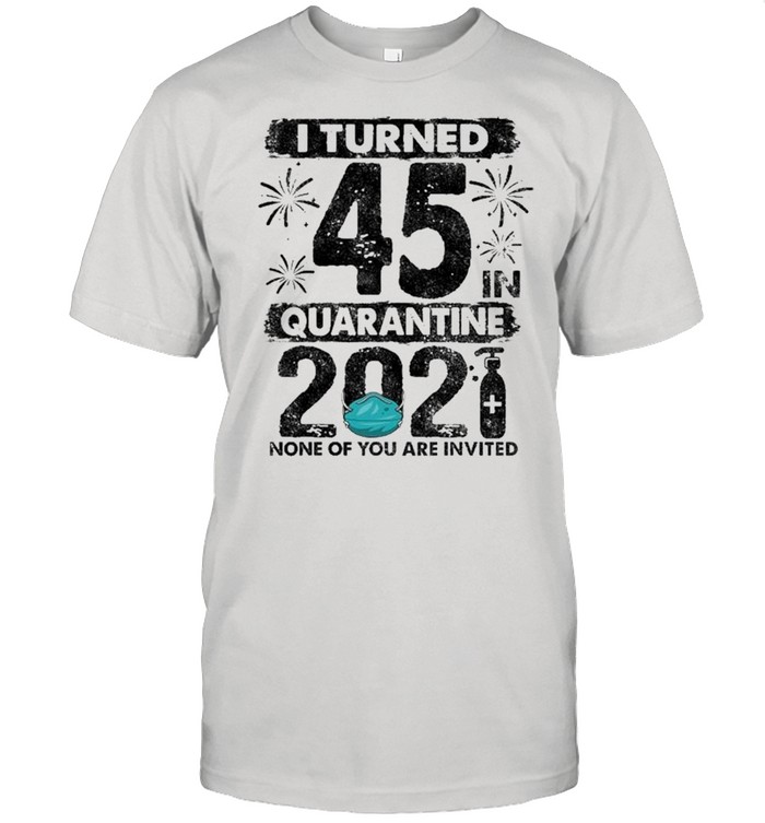 I Turned 45 In Quarantine 2021 45 Years Old Shirt