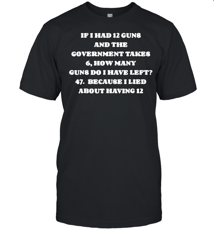 If I had 12 guns and the government takes 6 how many guns do I have left shirt