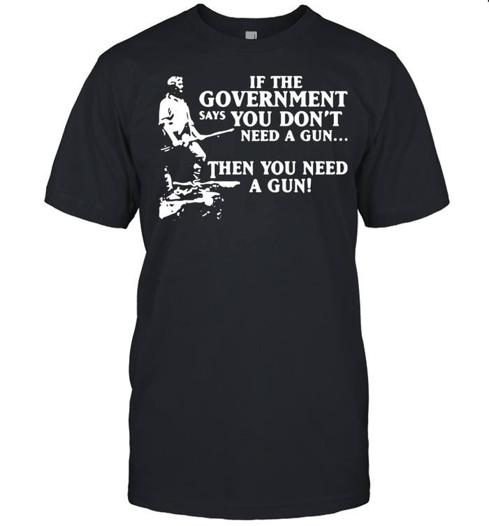 If the government says you dont need a gun then you need a gun shirt