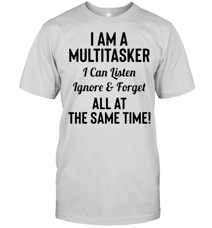 I’m A Multitasker I Can Listen Ignore & Forget All At The Same Time T-shirt