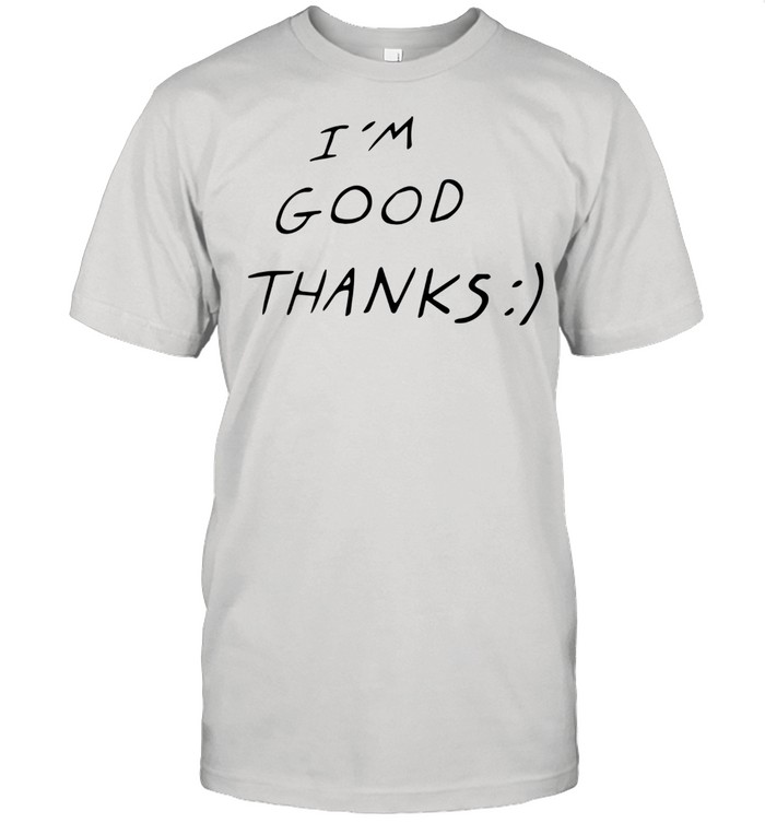 Im good thanks shirt