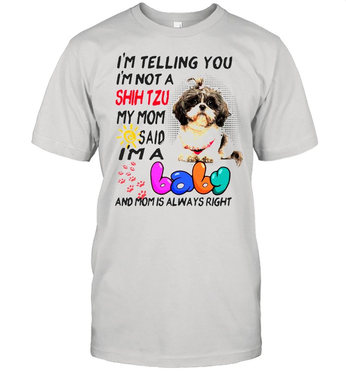I’m Telling You I’m Not A Shih Tzu My Mom Said I’m A Baby And Mom Is Always Right T-shirt