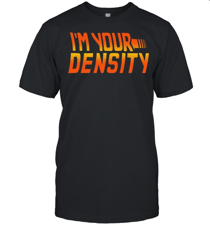 Im your density shirt