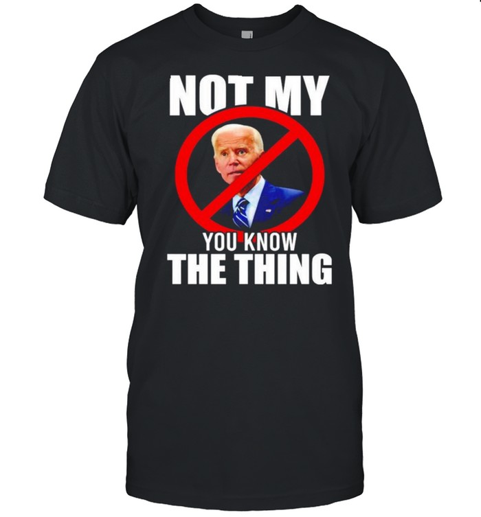 Joe Biden not my you know the thing shirt