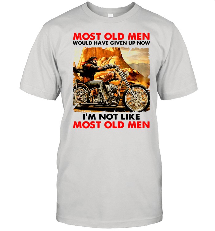 Most Old Men Would Have Given Up Now I’m Not Like Most Old Men Shirt