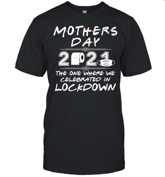 Mother’s day 2021 the one where we celebrated in lockdown shirt