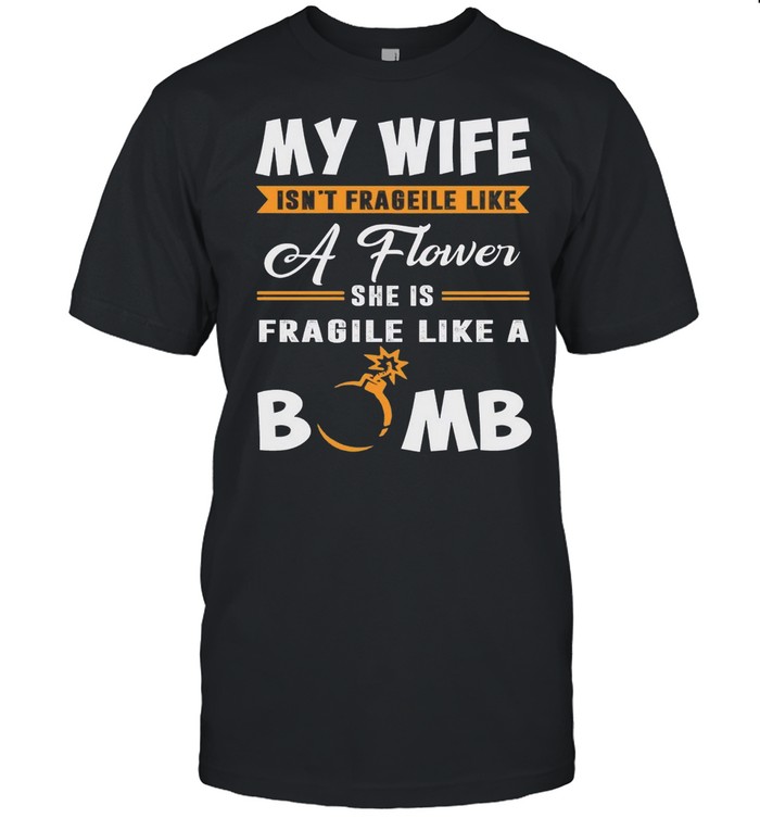 My Wife Isnt Frageile Like A Flower She Is Fragile Like A Bomb shirt