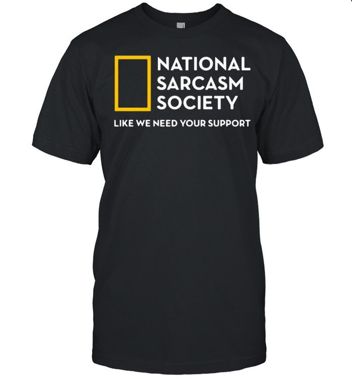 National Sarcasm Society Like We Need Your Support Shirt