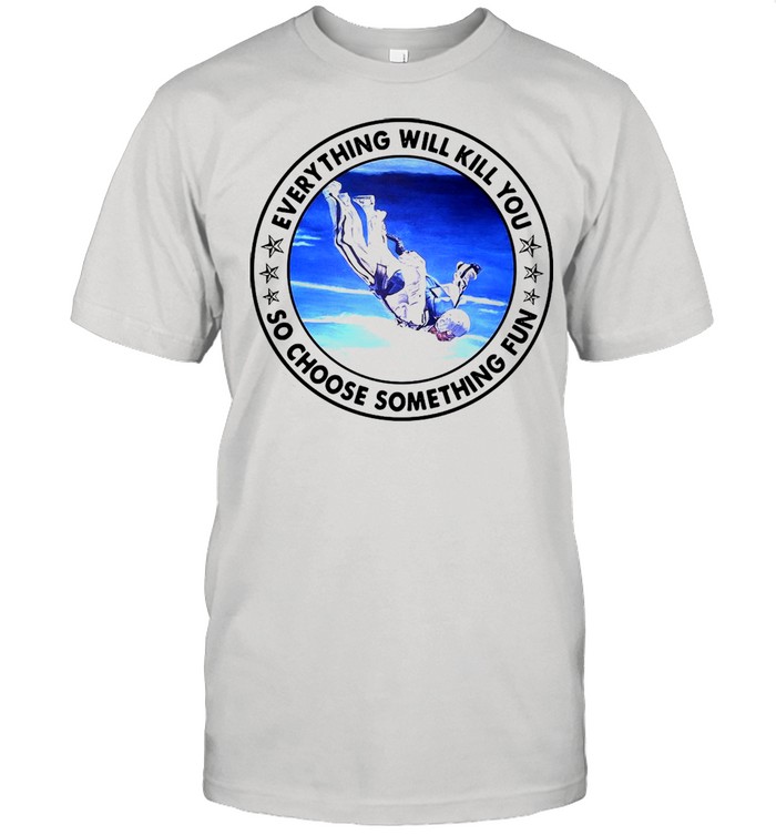 People Fly Everything Will Kill You So Choose Something Fun T-shirt