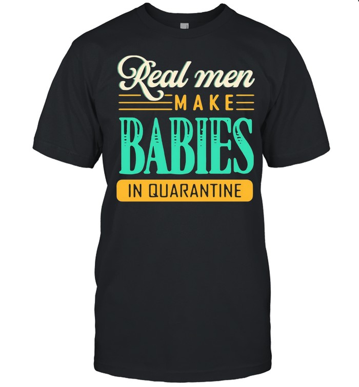 Real Men Make Babies In Quarantine T-shirt